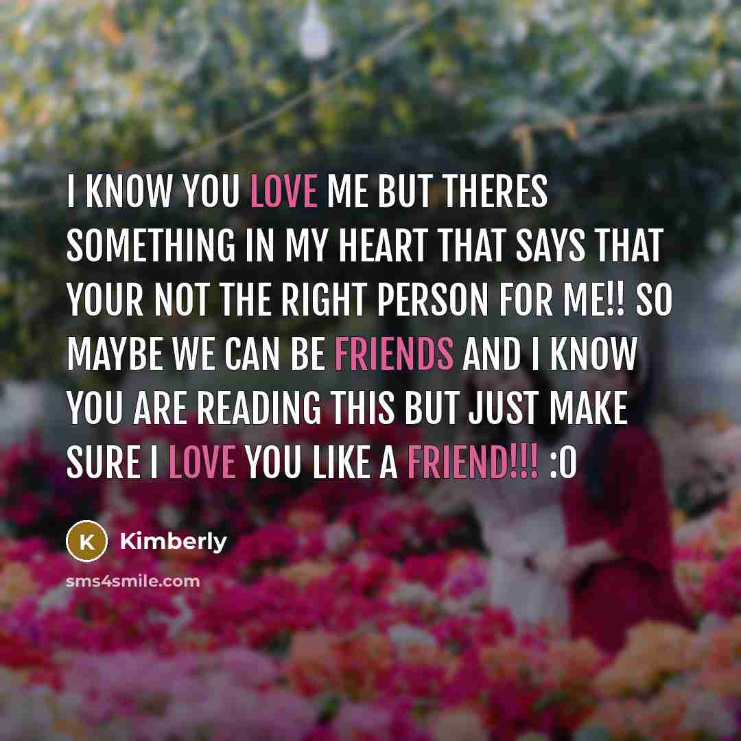 “I know you love me but theres something in my heart that says that your not the right person for me!! so maybe we can be friends and I know you are reading this but just make sure I love you like a friend!!! :0” quote by Kimberly