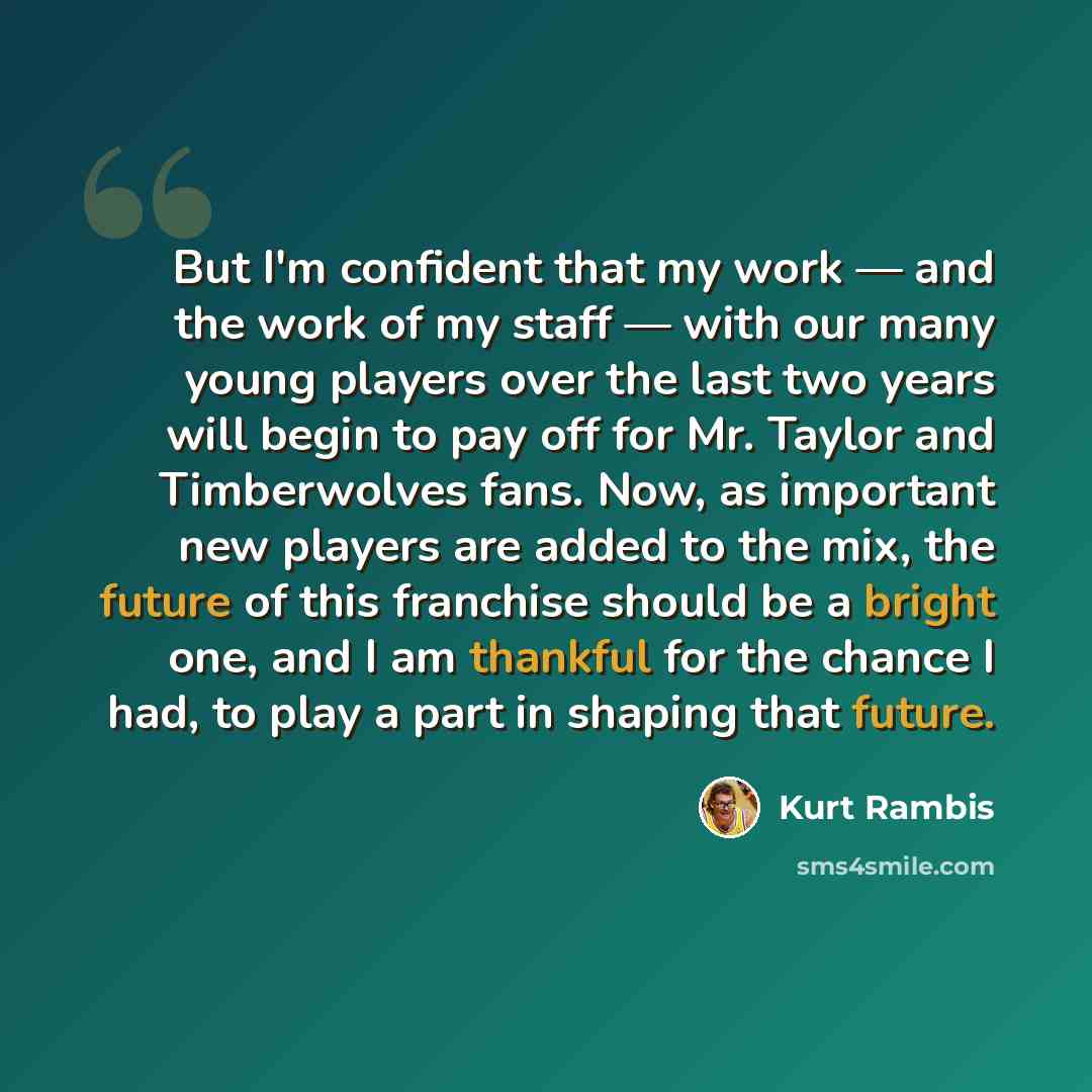 “But I'm confident that my work — and the work of my staff — with our many young players over the last two years will begin to pay off for Mr. Taylor and Timberwolves fans. Now, as important new players are added to the mix, the future of this franchise should be a bright one, and I am thankful for…” quote by Kurt Rambis