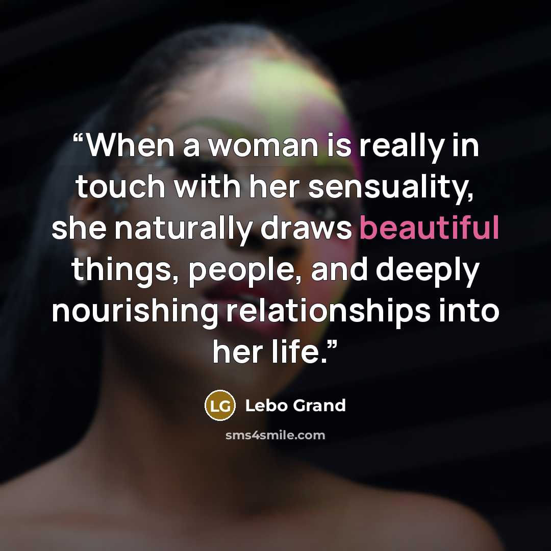 “When a woman is really in touch with her sensuality, she naturally draws beautiful things, people, and deeply nourishing relationships into her life.” quote by Lebo Grand