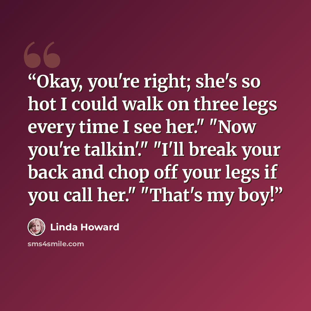 “Okay, you're right; she's so hot I could walk on three legs every time I see her." "Now you're talkin'." "I'll break your back and chop off your legs if you call her." "That's my boy!” quote by Linda Howard