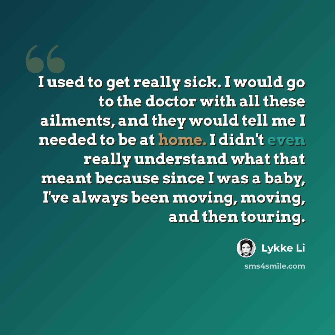 “I used to get really sick. I would go to the doctor with all these ailments, and they would tell me I needed to be at home. I didn't even really understand what that meant because since I was a baby, I've always been moving, moving, and then touring.” quote by Lykke Li