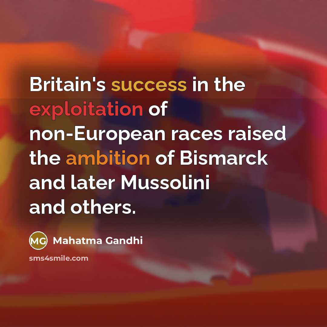 “Britain's success in the exploitation of non-European races raised the ambition of Bismarck and later Mussolini and others.” quote by Mahatma Gandhi