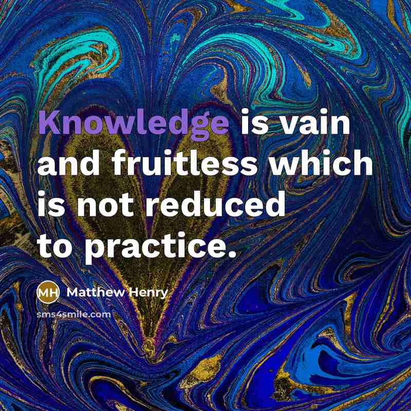 “Knowledge is vain and fruitless which is not reduced to practice.” quote by Matthew Henry