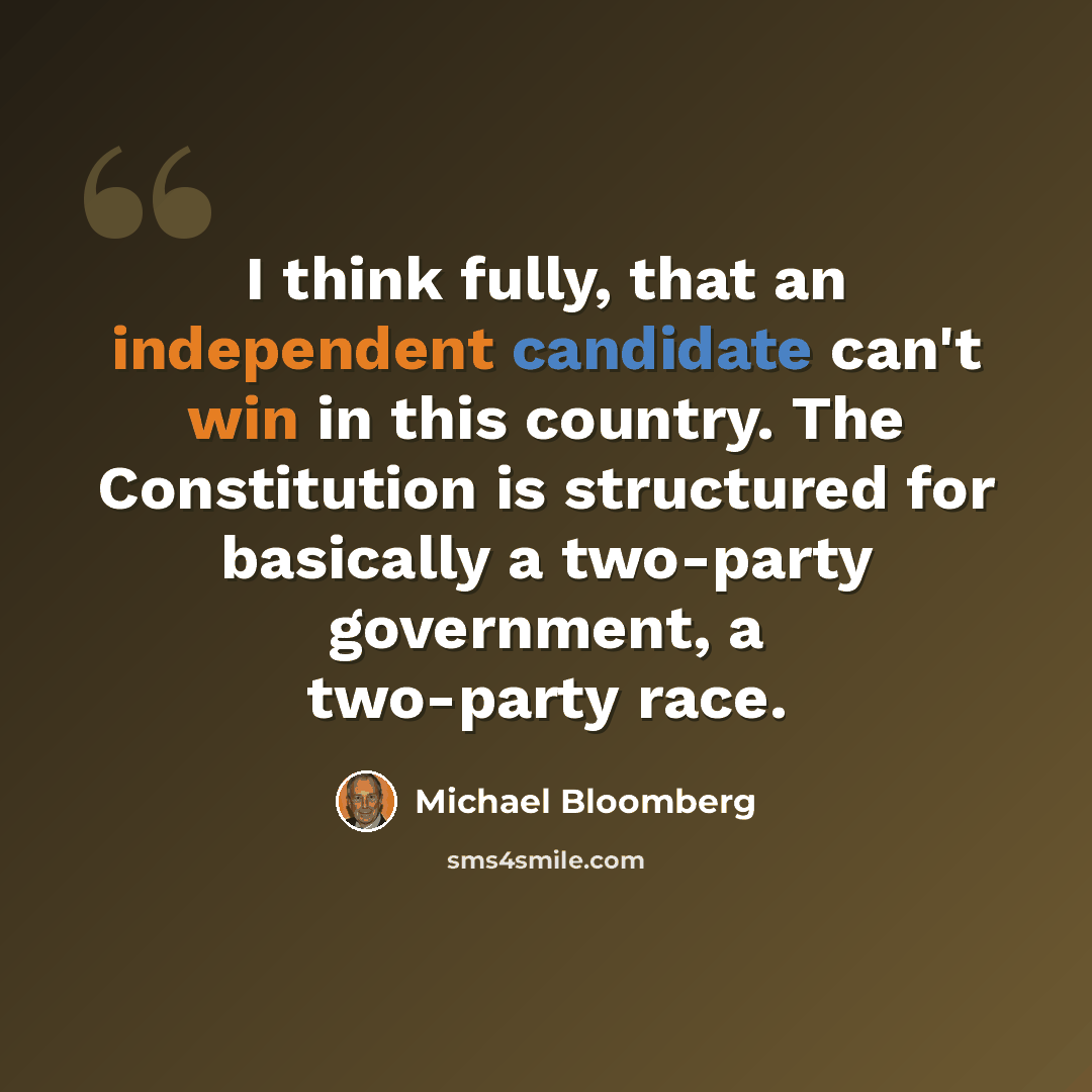 “I think fully, that an independent candidate can't win in this country. The Constitution is structured for basically a two-party government, a two-party race.” quote by Michael Bloomberg