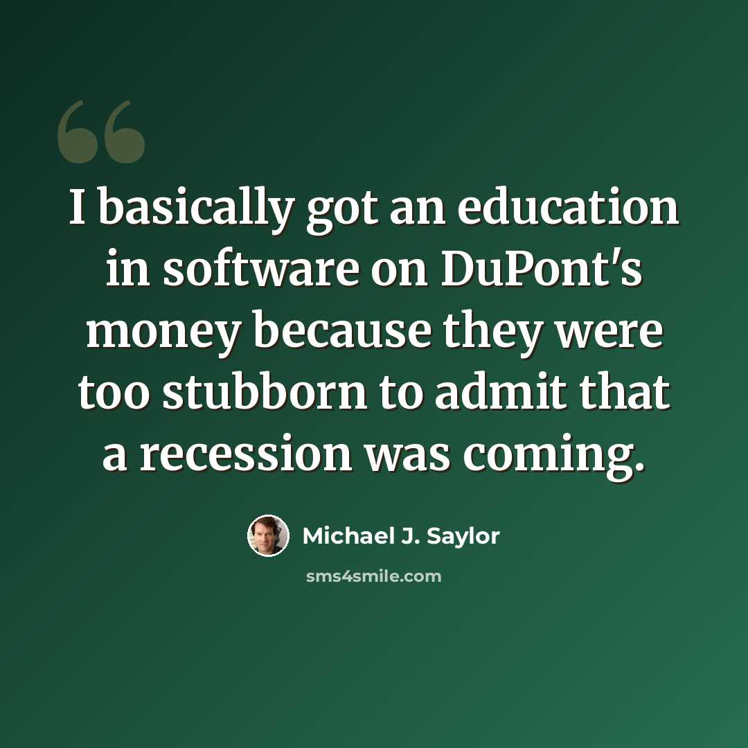 “I basically got an education in software on DuPont's money because they were too stubborn to admit that a recession was coming.” quote by Michael J. Saylor