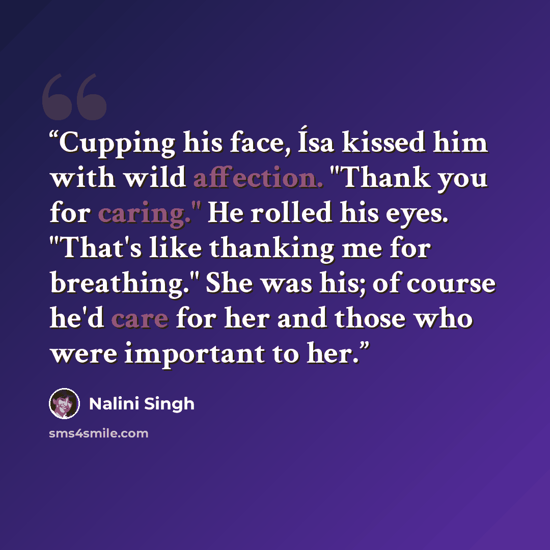 “Cupping his face, Ísa kissed him with wild affection. "Thank you for caring." He rolled his eyes. "That's like thanking me for breathing." She was his; of course he'd care for her and those who were important to her.” quote by Nalini Singh