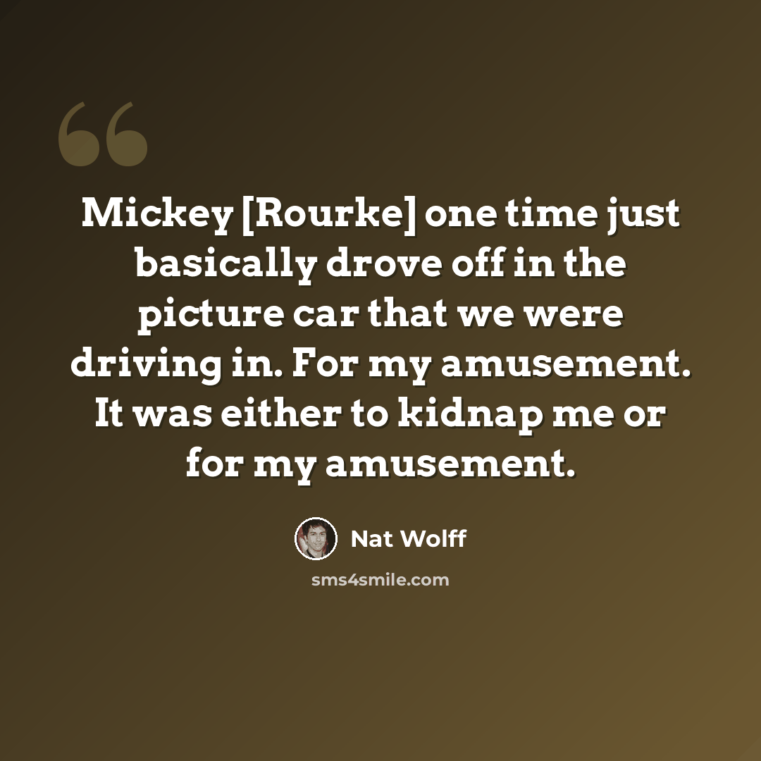 “Mickey [Rourke] one time just basically drove off in the picture car that we were driving in. For my amusement. It was either to kidnap me or for my amusement.” quote by Nat Wolff