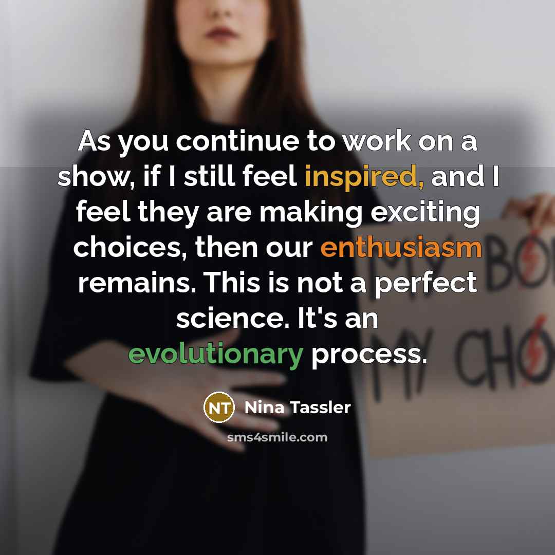 “As you continue to work on a show, if I still feel inspired, and I feel they are making exciting choices, then our enthusiasm remains. This is not a perfect science. It's an evolutionary process.” quote by Nina Tassler