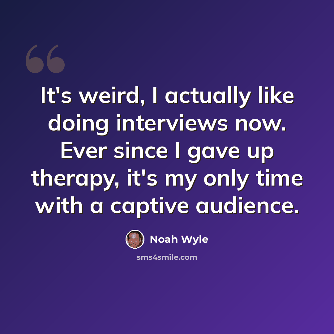 “It's weird, I actually like doing interviews now. Ever since I gave up therapy, it's my only time with a captive audience.” quote by Noah Wyle
