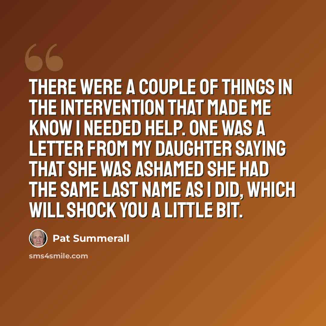 “There were a couple of things in the intervention that made me know I needed help. One was a letter from my daughter saying that she was ashamed she had the same last name as I did, which will shock you a little bit.” quote by Pat Summerall