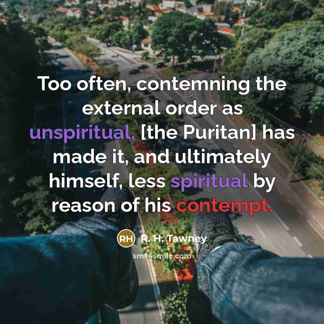 “Too often, contemning the external order as unspiritual, [the Puritan] has made it, and ultimately himself, less spiritual by reason of his contempt.” quote by R. H. Tawney