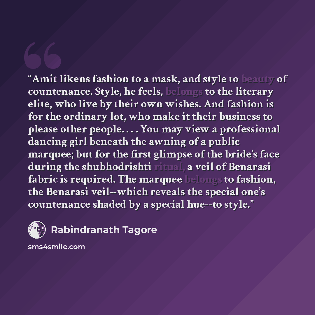 “Amit likens fashion to a mask, and style to beauty of countenance. Style, he feels, belongs to the literary elite, who live by their own wishes. And fashion is for the ordinary lot, who make it their business to please other people. . . . You may view a professional dancing girl beneath the awning…” quote by Rabindranath Tagore