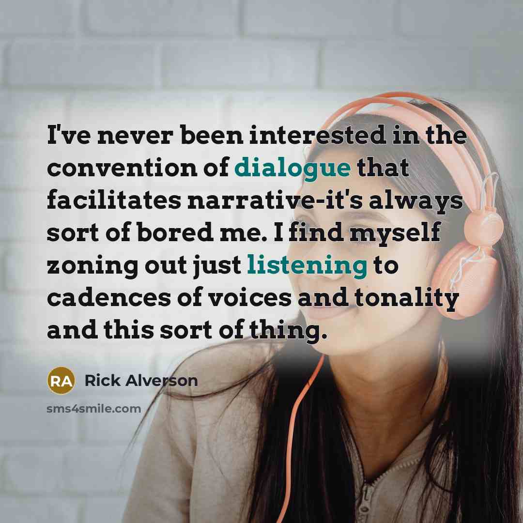 “I've never been interested in the convention of dialogue that facilitates narrative-it's always sort of bored me. I find myself zoning out just listening to cadences of voices and tonality and this sort of thing.” quote by Rick Alverson