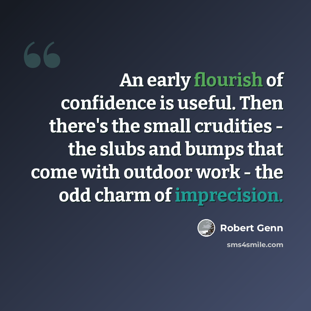 “An early flourish of confidence is useful. Then there's the small crudities - the slubs and bumps that come with outdoor work - the odd charm of imprecision.” quote by Robert Genn