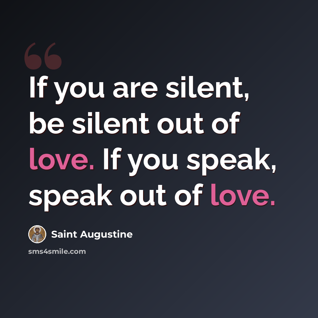 “If you are silent, be silent out of love. If you speak, speak out of love.” quote by Saint Augustine