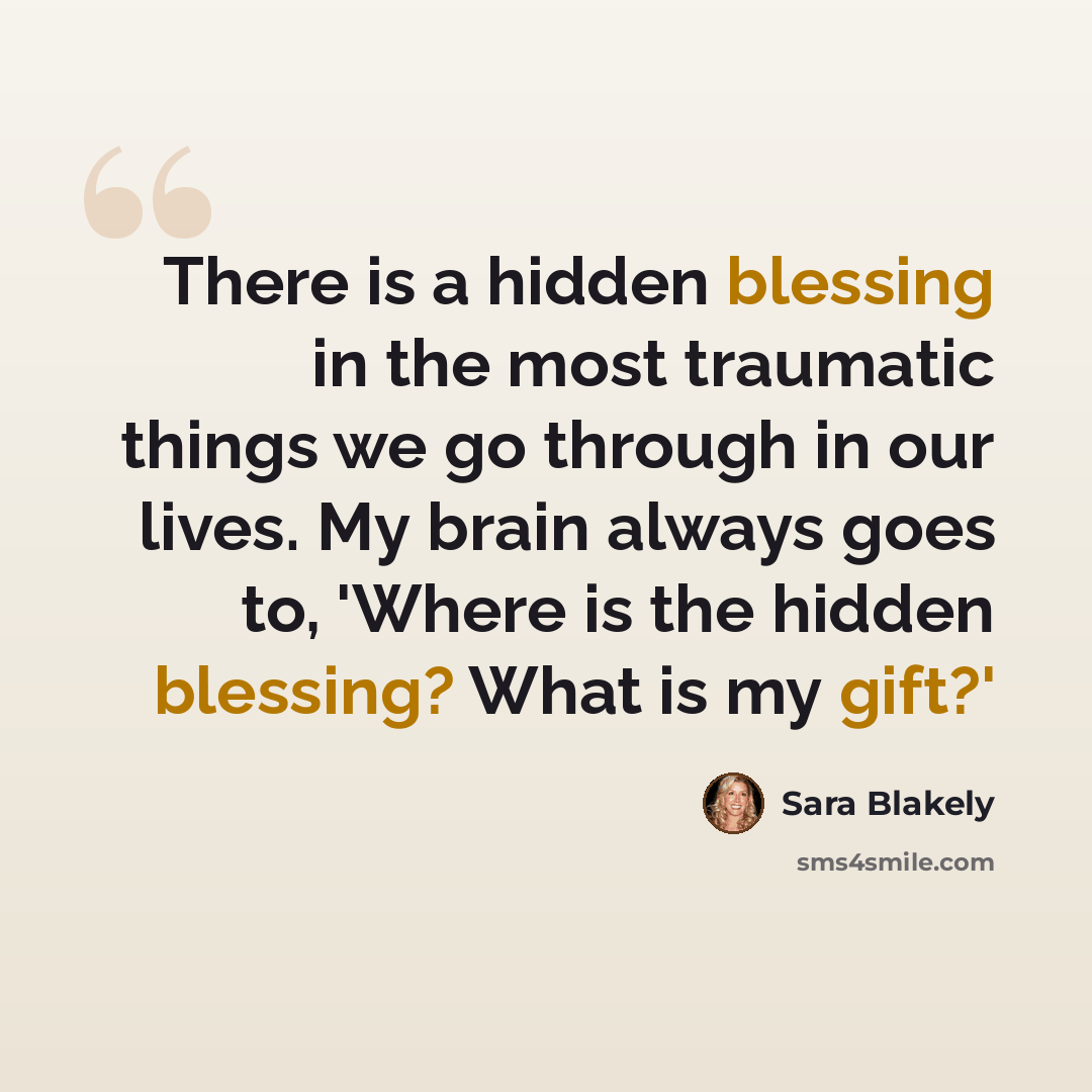 “There is a hidden blessing in the most traumatic things we go through in our lives. My brain always goes to, 'Where is the hidden blessing? What is my gift?'” quote by Sara Blakely