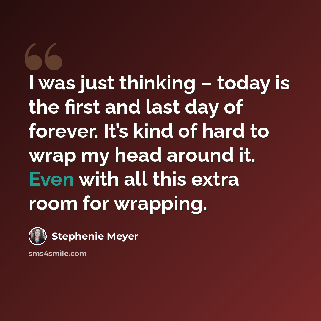 “I was just thinking – today is the first and last day of forever. It’s kind of hard to wrap my head around it. Even with all this extra room for wrapping.” quote by Stephenie Meyer
