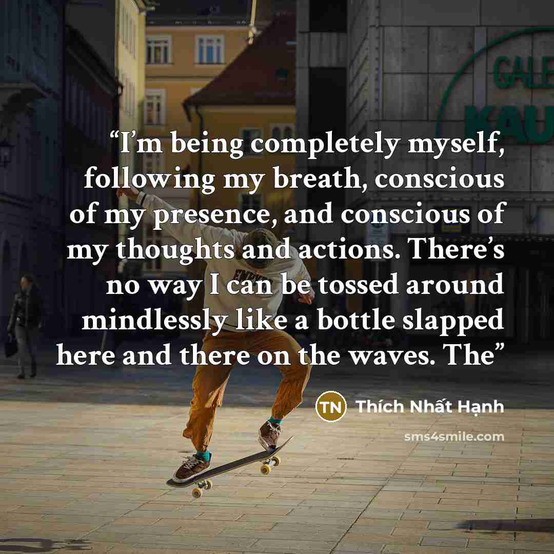 “I’m being completely myself, following my breath, conscious of my presence, and conscious of my thoughts and actions. There’s no way I can be tossed around mindlessly like a bottle slapped here and there on the waves. The” quote by Thich Nhat Hanh