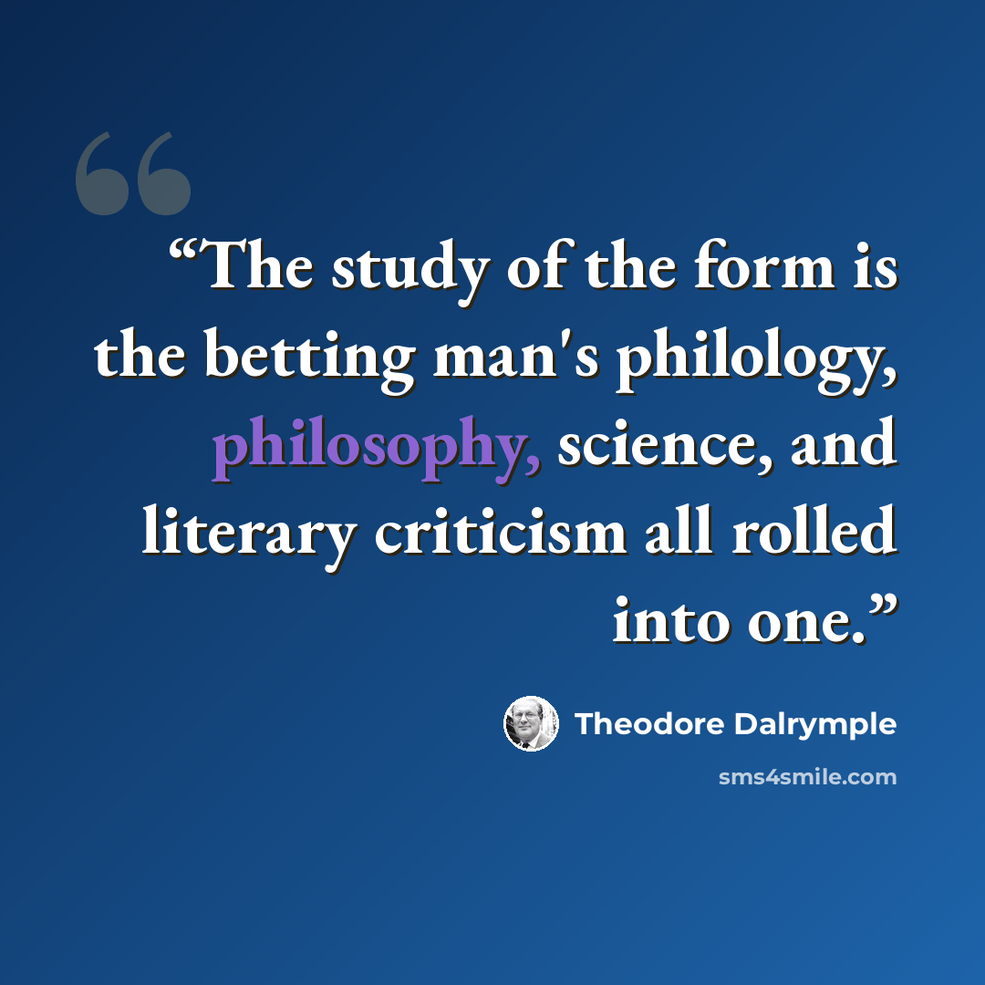 “The study of the form is the betting man's philology, philosophy, science, and literary criticism all rolled into one.” quote by Theodore Dalrymple