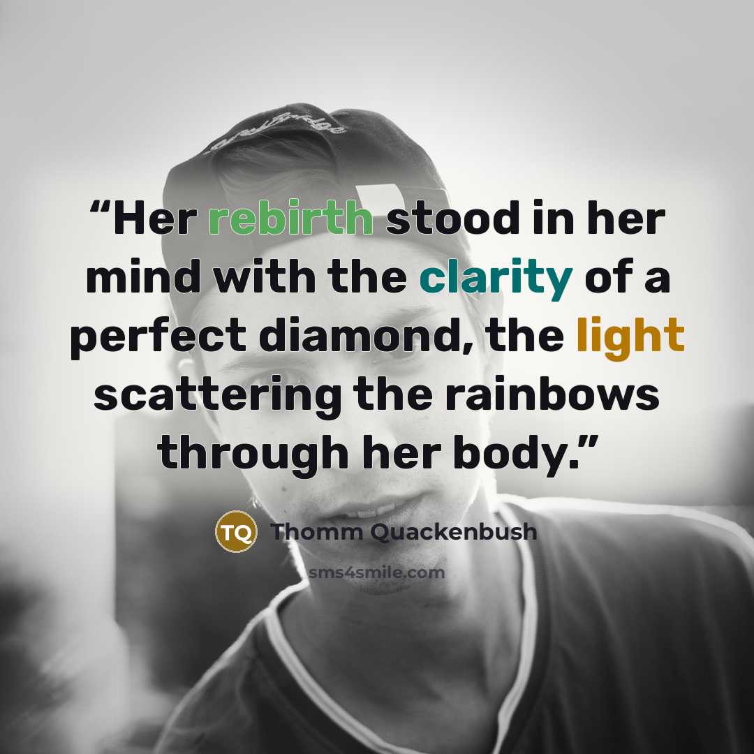 “Her rebirth stood in her mind with the clarity of a perfect diamond, the light scattering the rainbows through her body.” quote by Thomm Quackenbush
