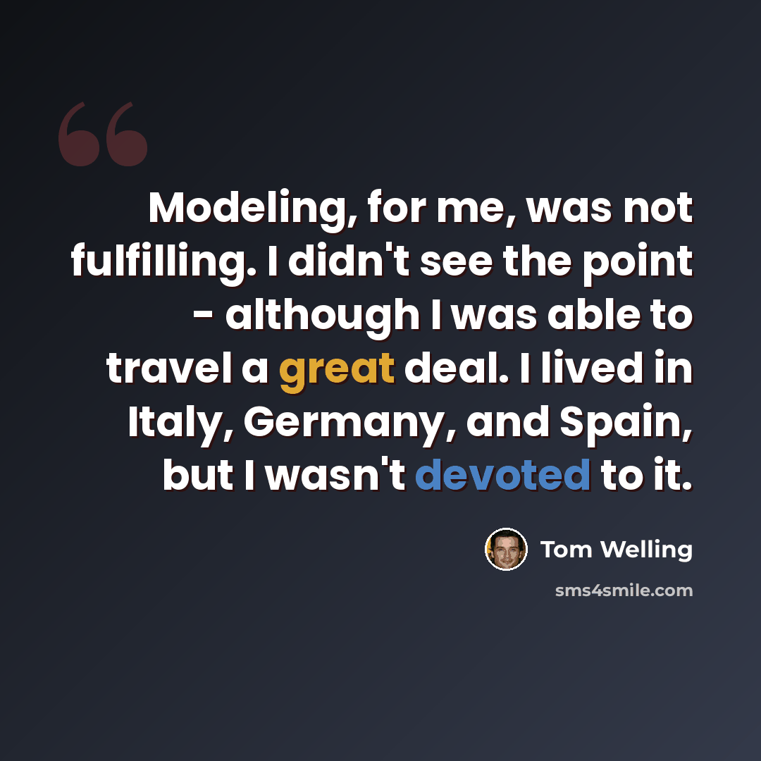 “Modeling, for me, was not fulfilling. I didn't see the point - although I was able to travel a great deal. I lived in Italy, Germany, and Spain, but I wasn't devoted to it.” quote by Tom Welling