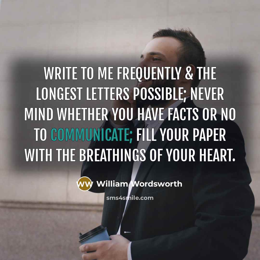 “Write to me frequently & the longest letters possible; never mind whether you have facts or no to communicate; fill your paper with the breathings of your heart.” quote by William Wordsworth