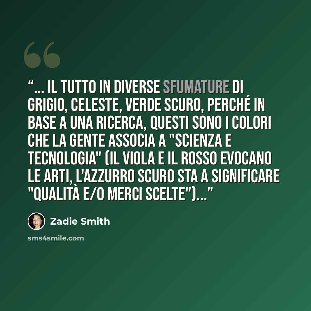 “... il tutto in diverse sfumature di grigio, celeste, verde scuro, perché in base a una ricerca, questi sono i colori che la gente associa a "scienza e tecnologia" (il viola e il rosso evocano le arti, l'azzurro scuro sta a significare "qualità e/o merci scelte")...” quote by Zadie Smith