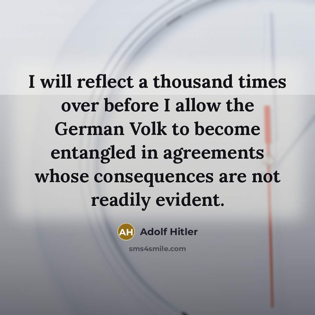 “I will reflect a thousand times over before I allow the German Volk to become entangled in agreements whose consequences are not readily evident.” quote by Adolf Hitler