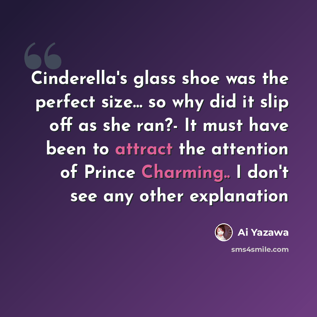 “Cinderella's glass shoe was the perfect size… so why did it slip off as she ran?- It must have been to attract the attention of Prince Charming.. I don't see any other explanation” quote by Ai Yazawa