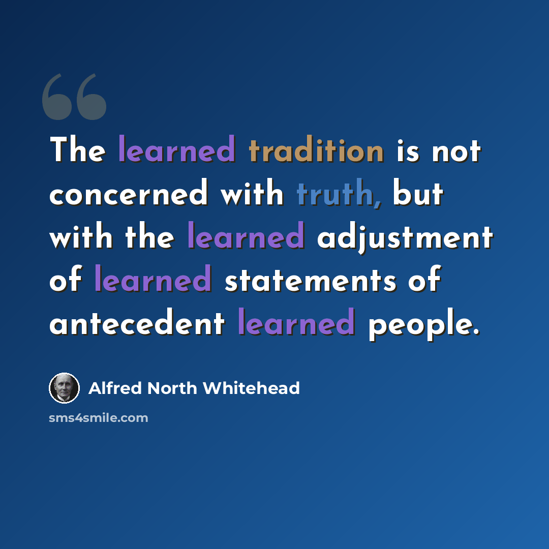 “The learned tradition is not concerned with truth, but with the learned adjustment of learned statements of antecedent learned people.” quote by Alfred North Whitehead