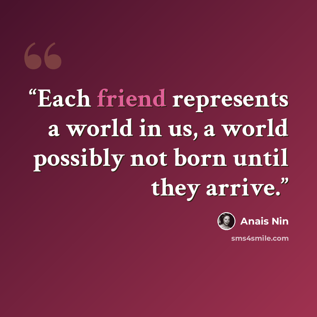 “Each friend represents a world in us, a world possibly not born until they arrive.” quote by Anais Nin