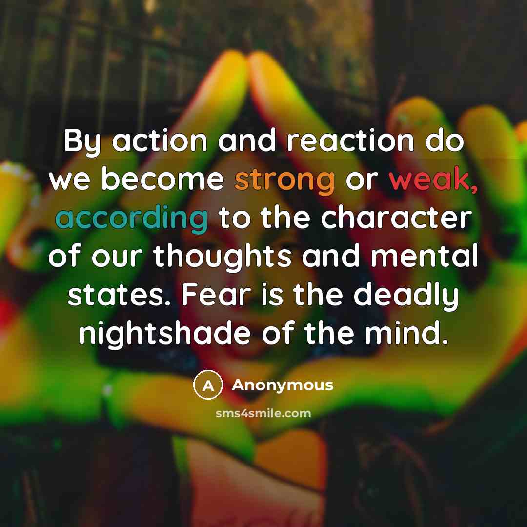 “By action and reaction do we become strong or weak, according to the character of our thoughts and mental states. Fear is the deadly nightshade of the mind.” quote by Anonymous