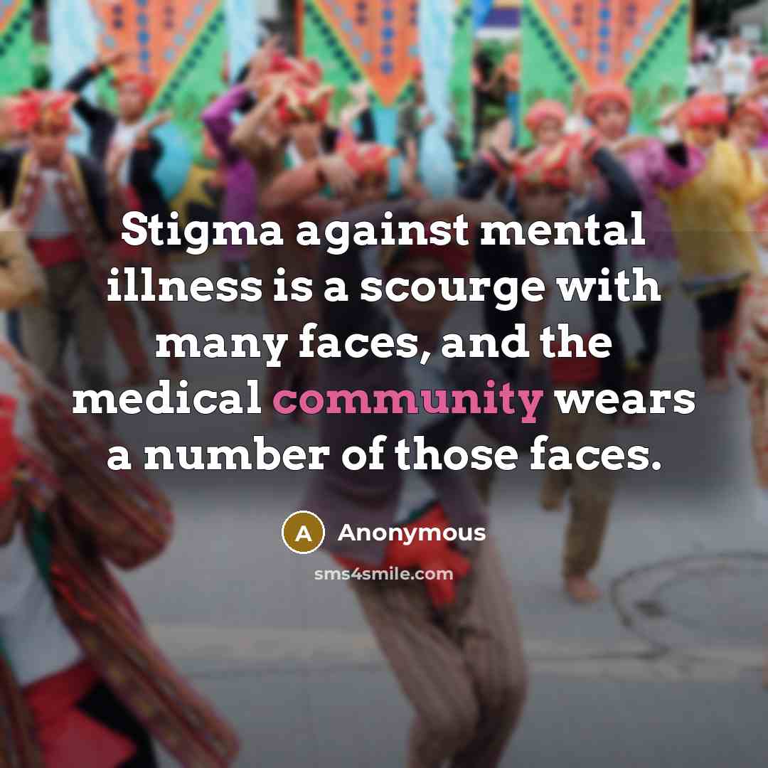 “Stigma against mental illness is a scourge with many faces, and the medical community wears a number of those faces.” quote by Anonymous