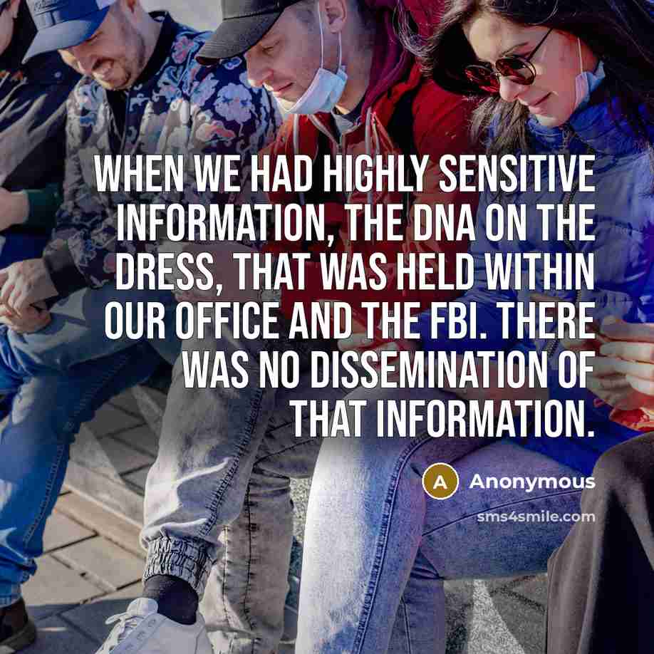 “When we had highly sensitive information, the DNA on the dress, that was held within our office and the FBI. There was no dissemination of that information.” quote by Anonymous