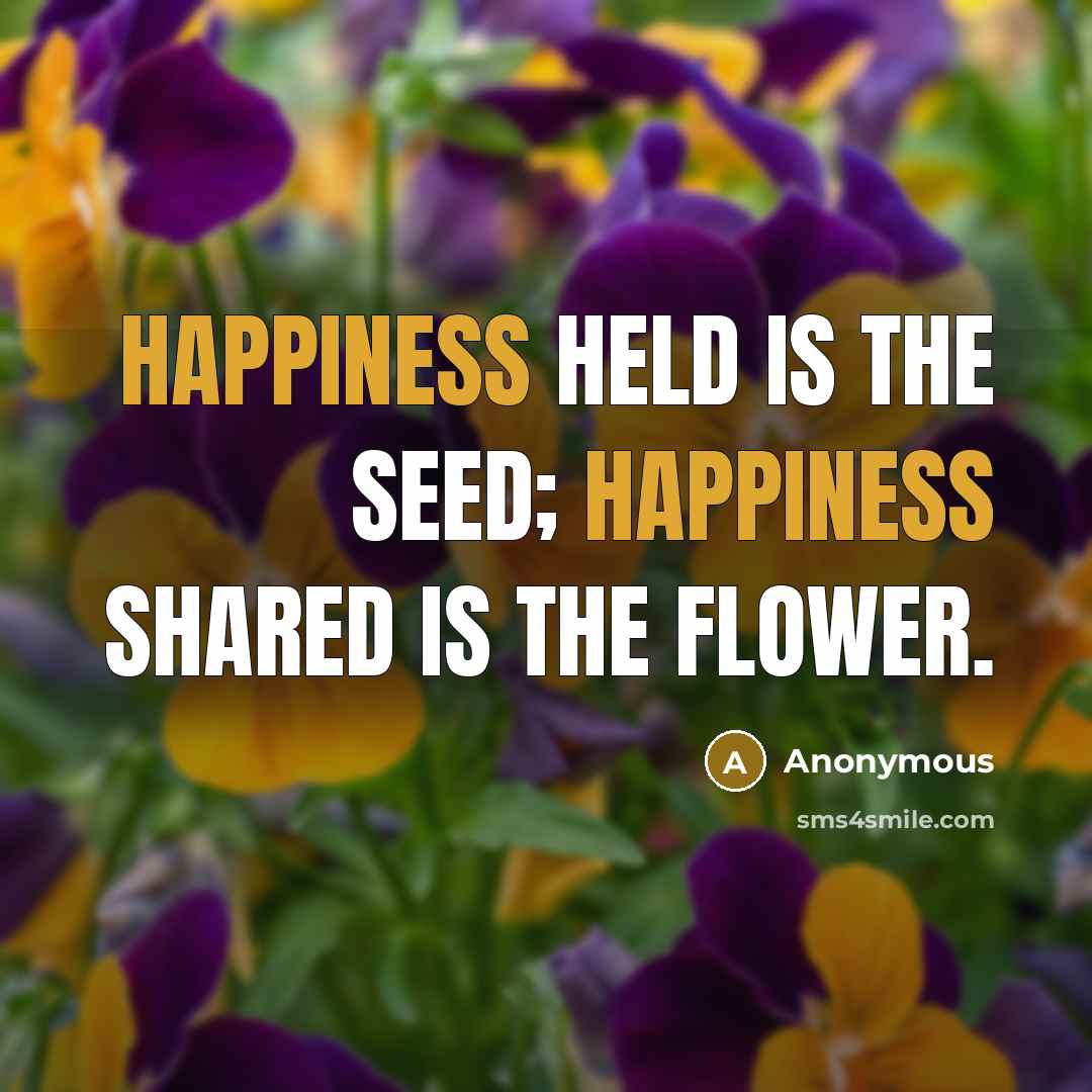 “Happiness held is the seed; Happiness shared is the flower.” quote by Anonymous