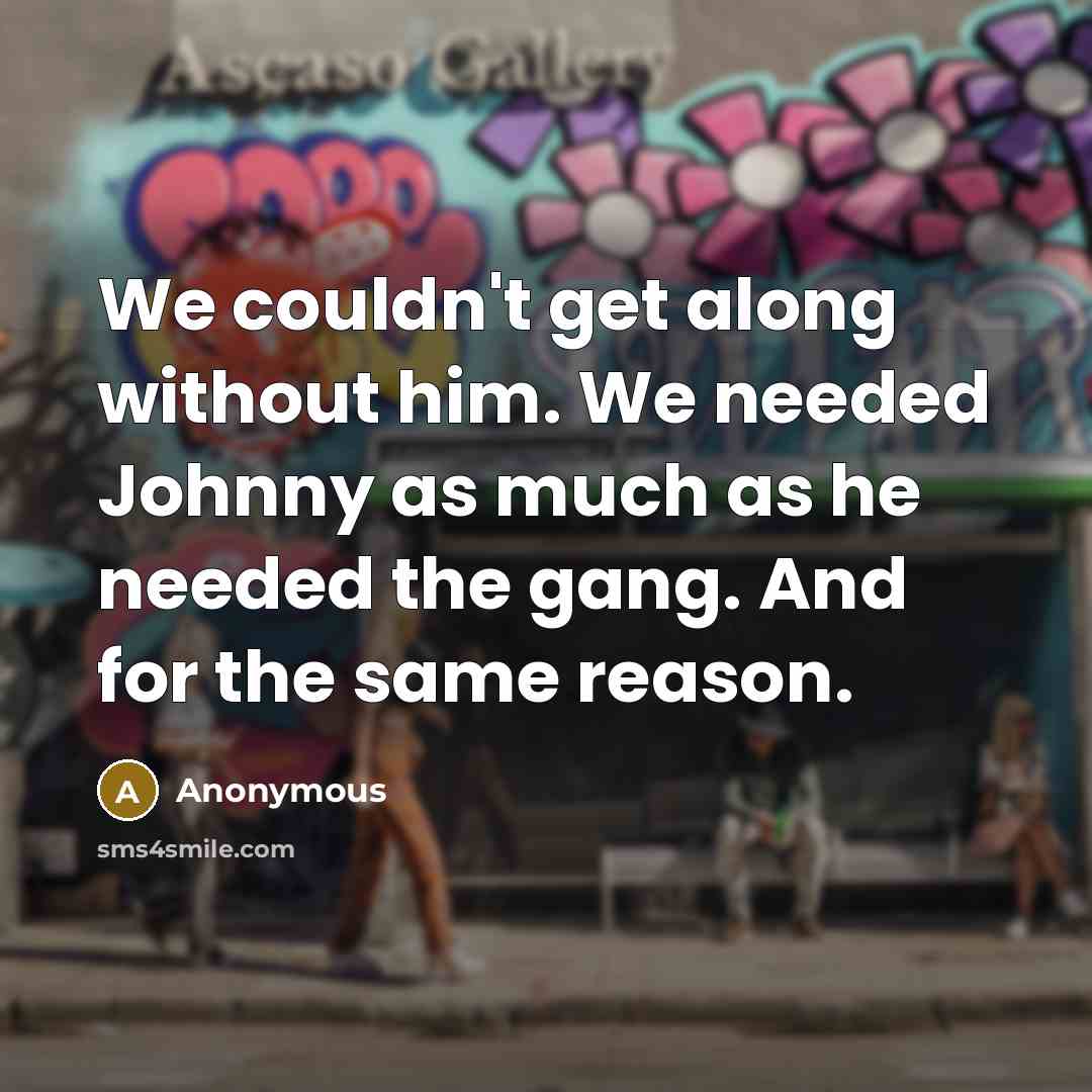 “We couldn't get along without him. We needed Johnny as much as he needed the gang. And for the same reason.” quote by Anonymous