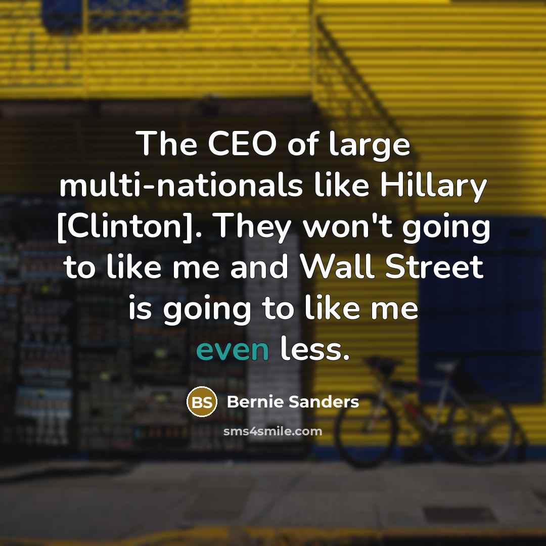 “The CEO of large multi-nationals like Hillary [Clinton]. They won't going to like me and Wall Street is going to like me even less.” quote by Bernie Sanders