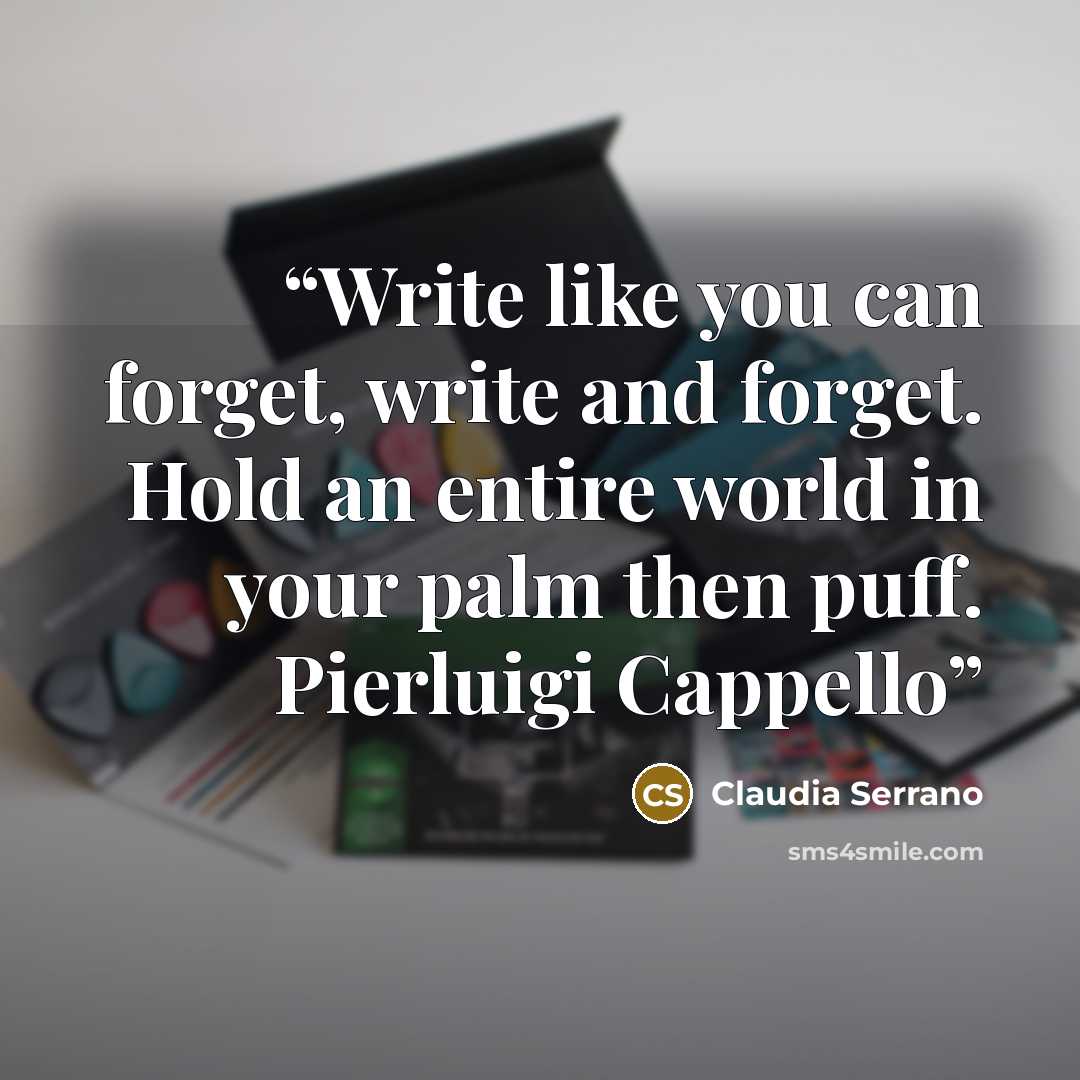 “Write like you can forget, write and forget. Hold an entire world in your palm then puff. Pierluigi Cappello” quote by Claudia Serrano