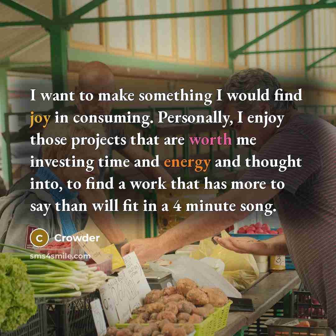“I want to make something I would find joy in consuming. Personally, I enjoy those projects that are worth me investing time and energy and thought into, to find a work that has more to say than will fit in a 4 minute song.” quote by Crowder