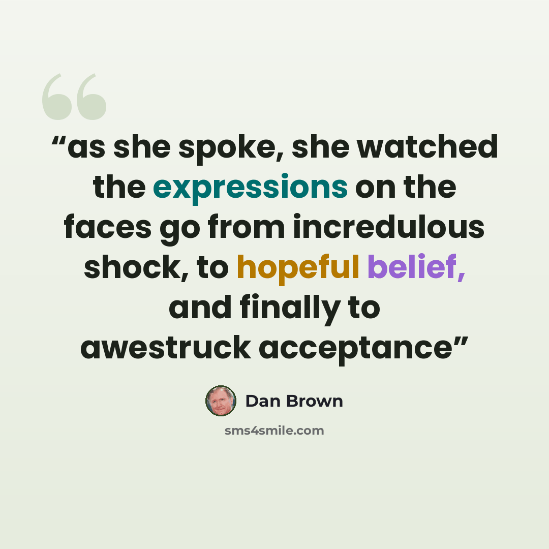 “as she spoke, she watched the expressions on the faces go from incredulous shock, to hopeful belief, and finally to awestruck acceptance” quote by Dan Brown