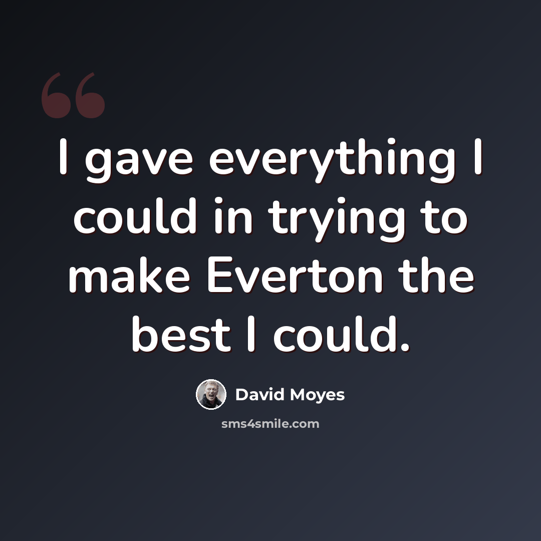 “I gave everything I could in trying to make Everton the best I could.” quote by David Moyes