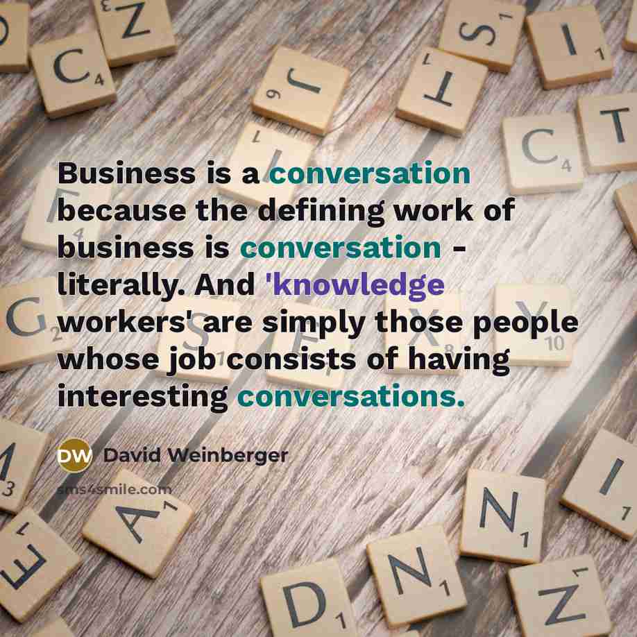 “Business is a conversation because the defining work of business is conversation - literally. And 'knowledge workers' are simply those people whose job consists of having interesting conversations.” quote by David Weinberger