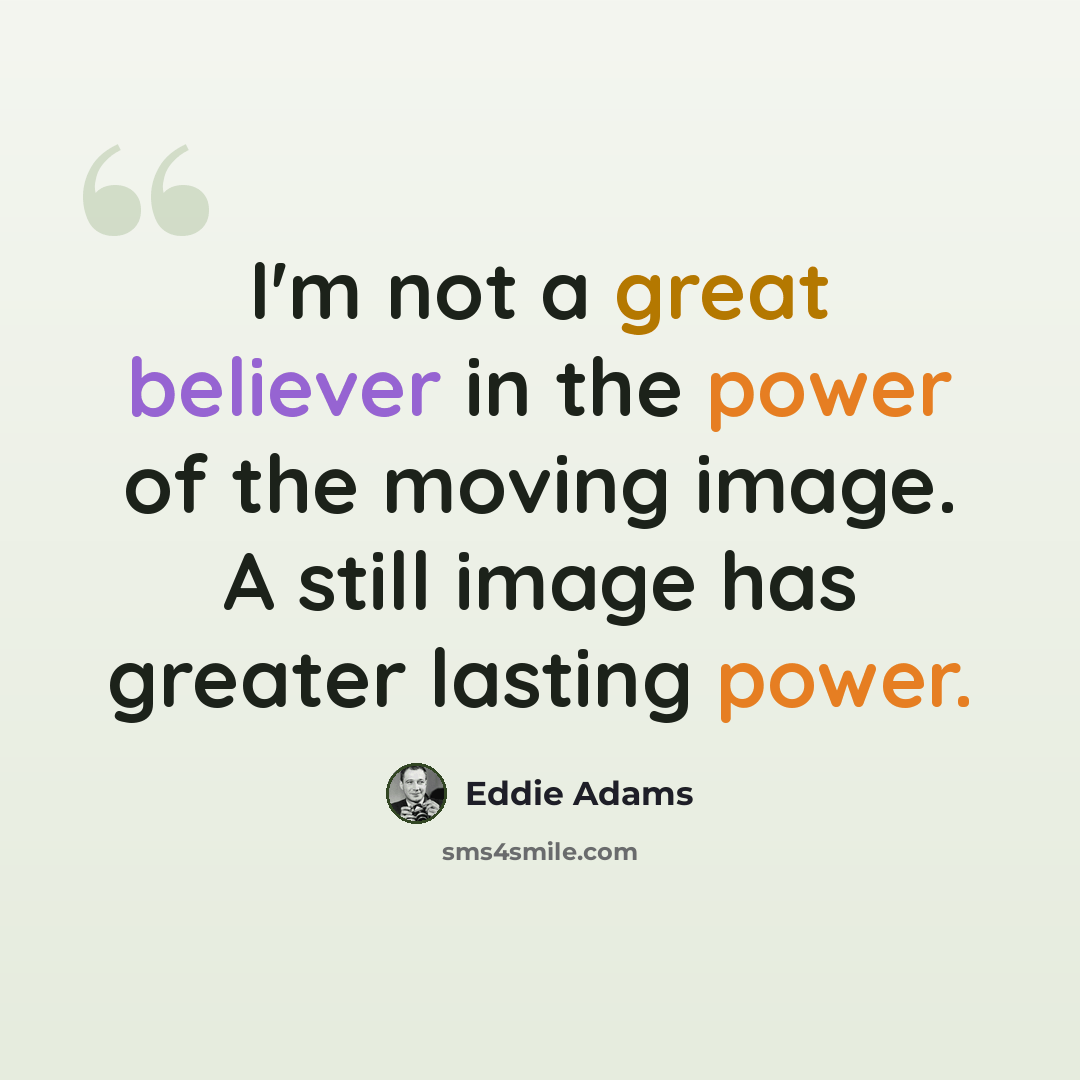 “I'm not a great believer in the power of the moving image. A still image has greater lasting power.” quote by Eddie Adams