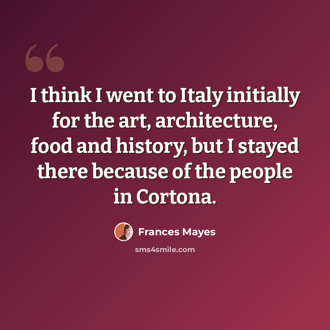 “I think I went to Italy initially for the art, architecture, food and history, but I stayed there because of the people in Cortona.” quote by Frances Mayes