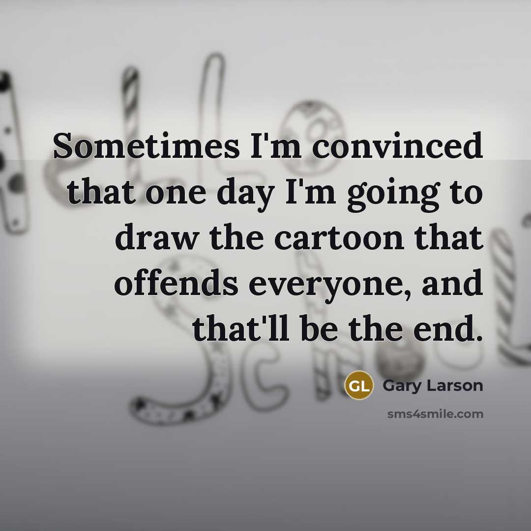 “Sometimes I'm convinced that one day I'm going to draw the cartoon that offends everyone, and that'll be the end.” quote by Gary Larson