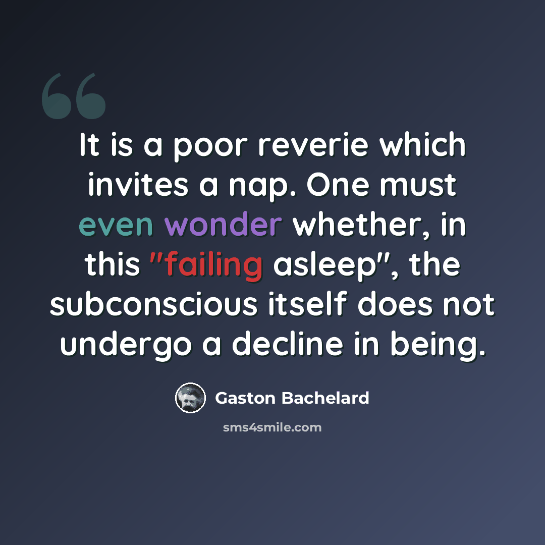 “It is a poor reverie which invites a nap. One must even wonder whether, in this "failing asleep", the subconscious itself does not undergo a decline in being.” quote by Gaston Bachelard
