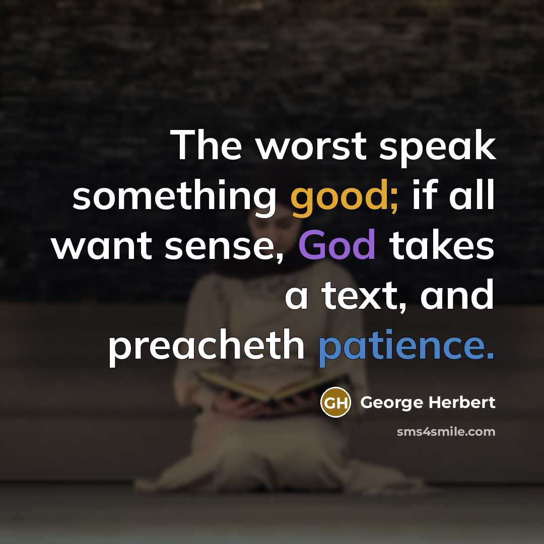 “The worst speak something good; if all want sense, God takes a text, and preacheth patience.” quote by George Herbert