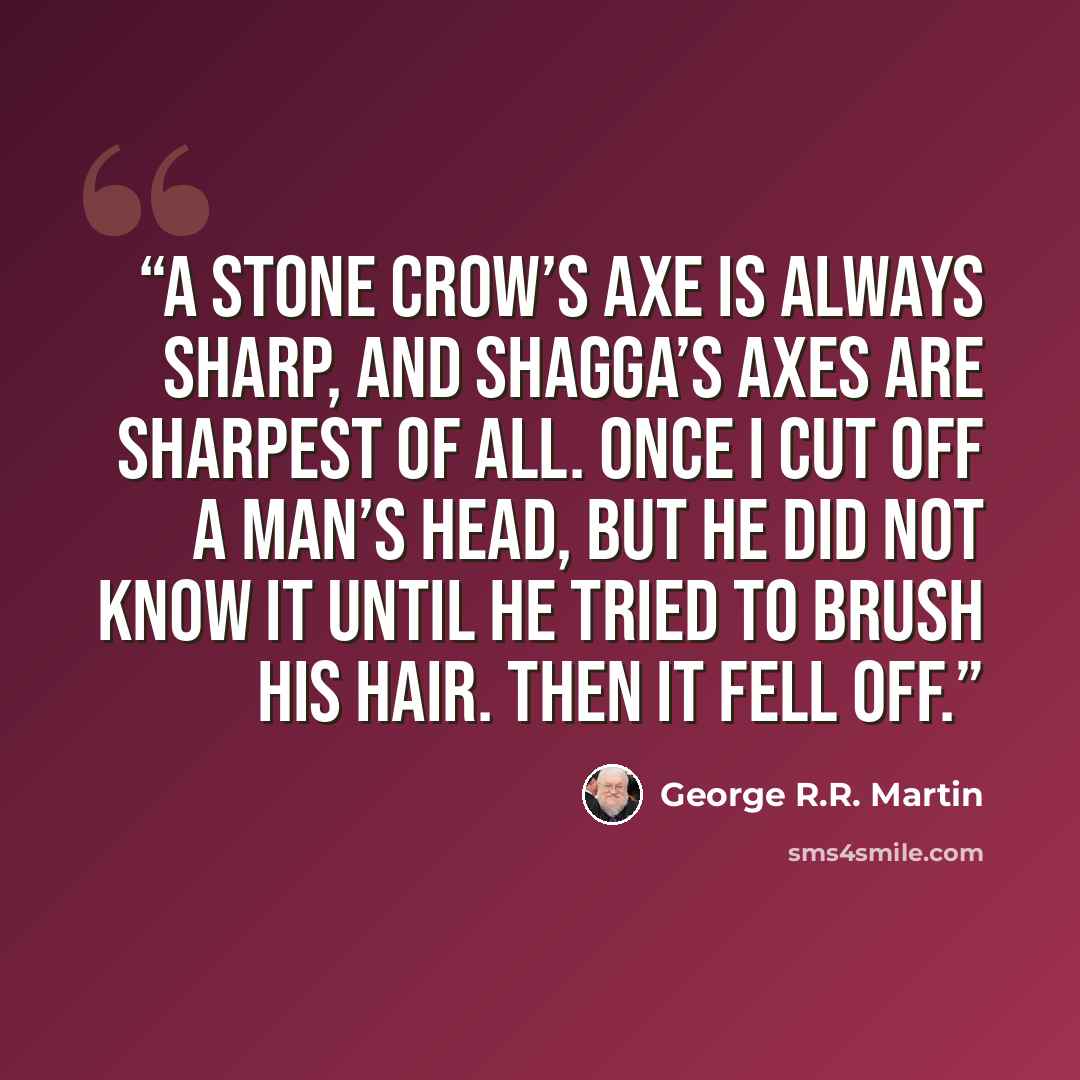 “A Stone Crow’s axe is always sharp, and Shagga’s axes are sharpest of all. Once I cut off a man’s head, but he did not know it until he tried to brush his hair. Then it fell off.” quote by George R.R. Martin