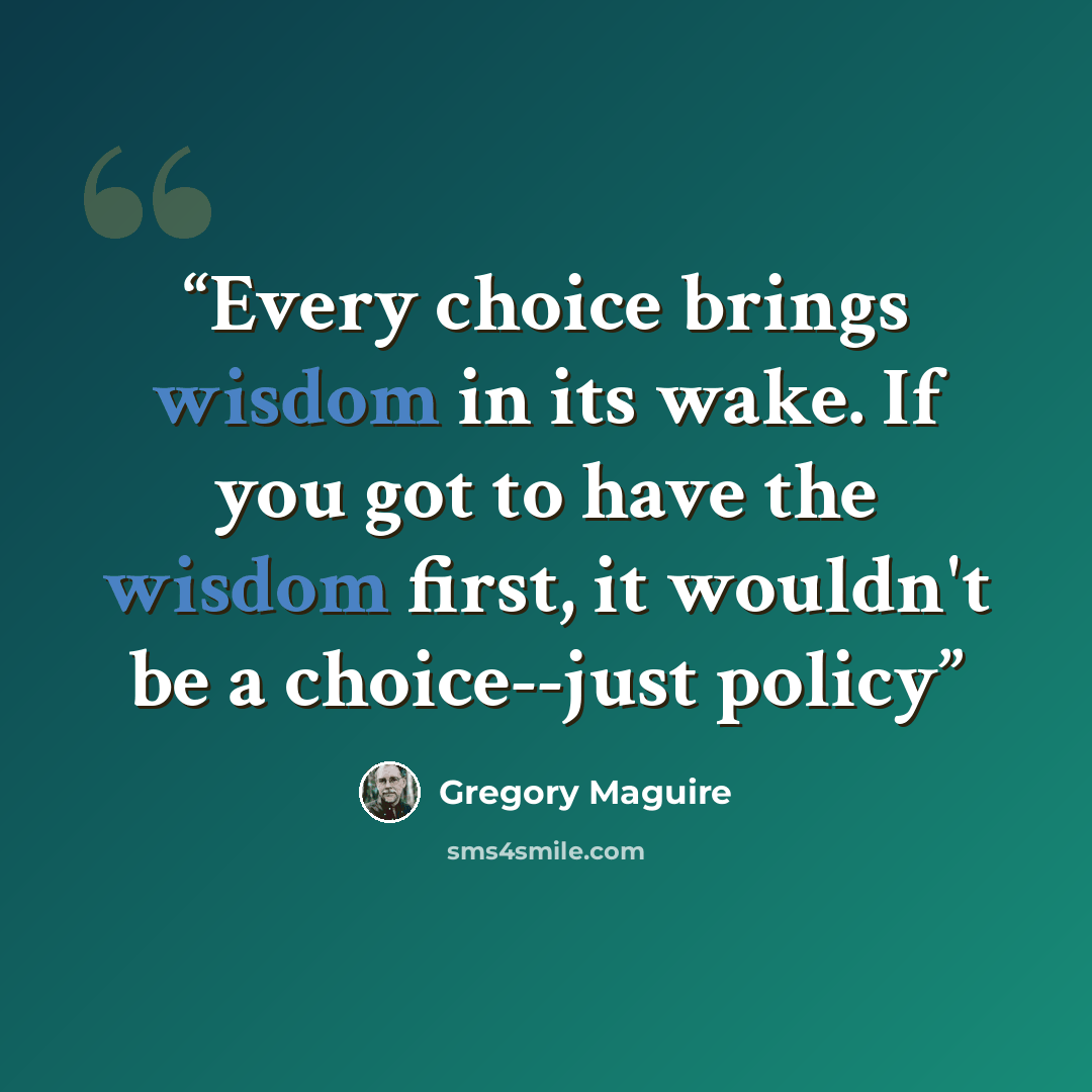 “Every choice brings wisdom in its wake. If you got to have the wisdom first, it wouldn't be a choice--just policy” quote by Gregory Maguire