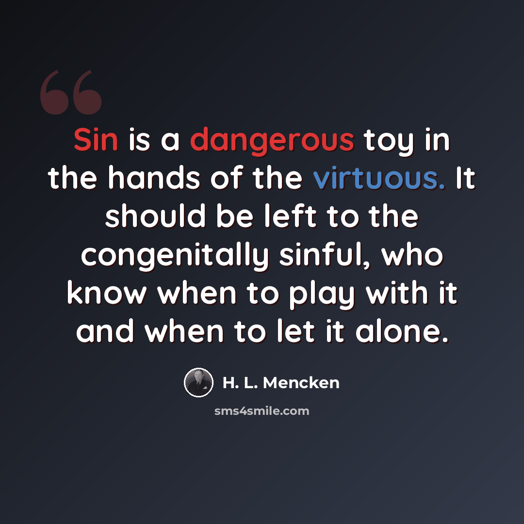 “Sin is a dangerous toy in the hands of the virtuous. It should be left to the congenitally sinful, who know when to play with it and when to let it alone.” quote by H. L. Mencken